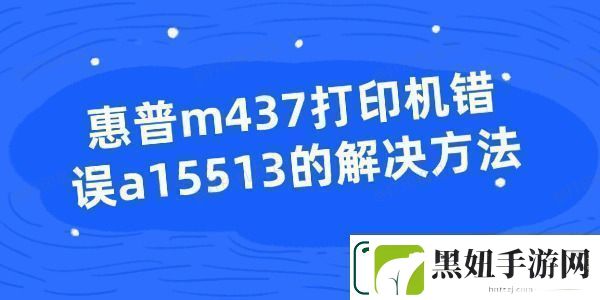 惠普m437打印机错误a15513的解决方法