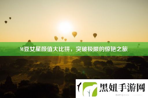 M豆女星颜值**拼突破极限的惊艳之旅