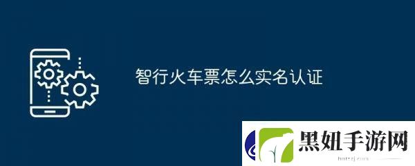 智行火车票怎么实名认证智行火车票app怎么实名认证