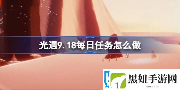 光遇9.18每日任务怎么做光遇9月18日每日任务做法攻略