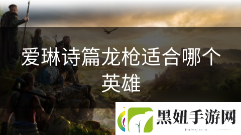 爱琳诗篇龙枪适合哪个英雄